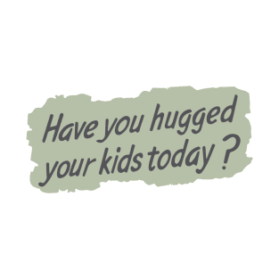 Have you hugged your kids today? T-Shirt