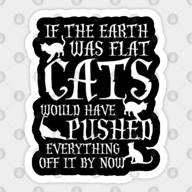 If The Earth Was Flat Cats Would Have Pushed Everything Off It By