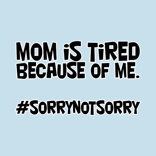 mom is tired because of me. #sorrynotsorry by afternoontees