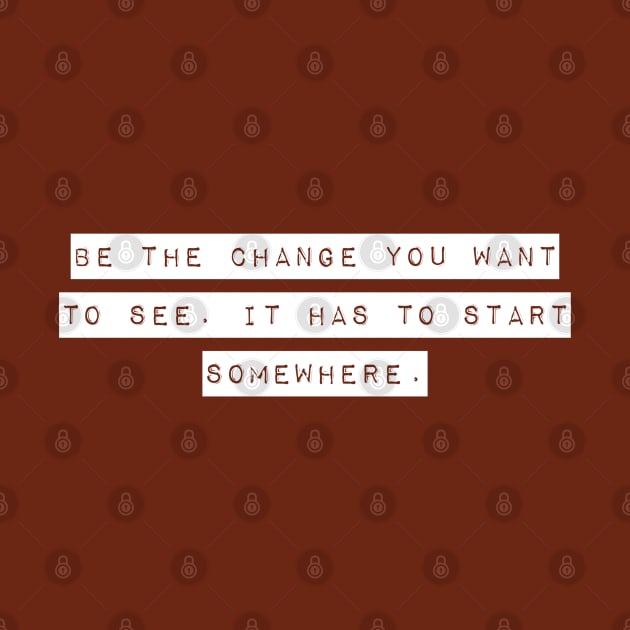 Be the Change you Want to See. It Has To Start Somewhere. by Mig's Design Shop