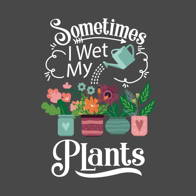 Sometimes I Wet My Plants T-Shirt - Funny Gardening Gift by ghsp