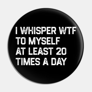 I Whisper WTF To Myself At Least 20 Times A Day Pin