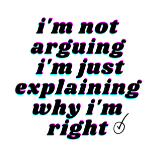 i'm not arguing i'm just explaining why i'm right T-Shirt