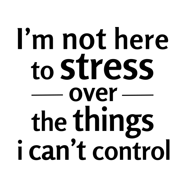 I'm not here to stress over the things i can't control by NotesNwords