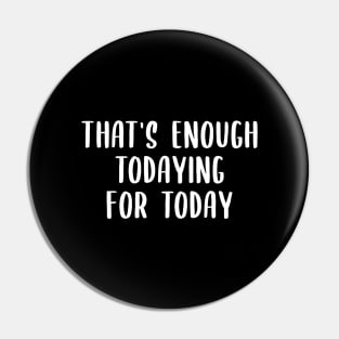 That's Enough Todaying For Today Pin