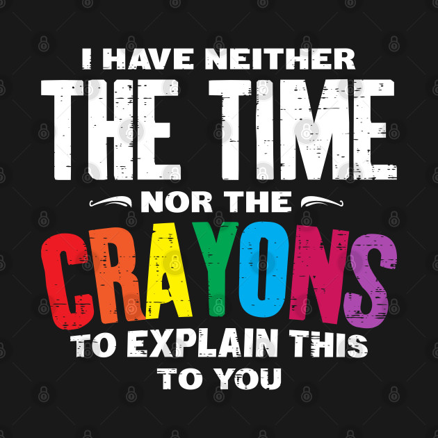 Disover I Have neither the Time nor the Crayons to Explain This to you Funny Saying - I Have Neither The Time Nor The Crayons - T-Shirt