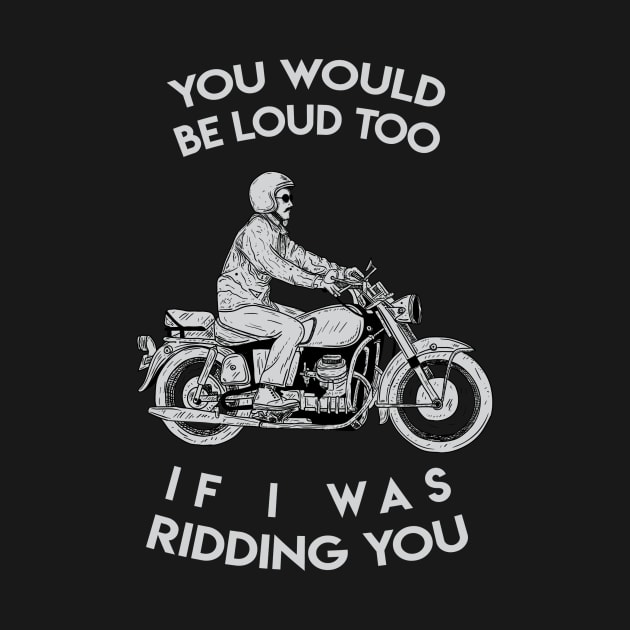 you would be loud too if i was ridding you by ohdeerdesign