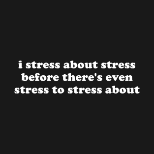 i stress about stress before theres even stress to stress about T-Shirt