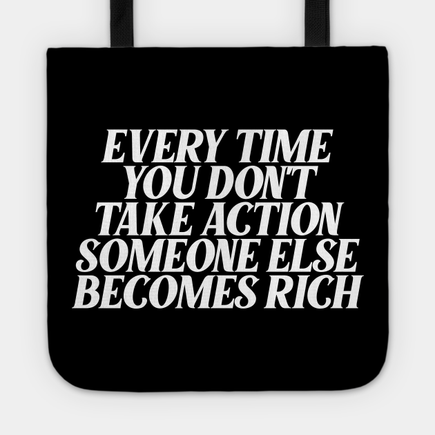 Every Time You Don T Take Action Someone Else Becomes Rich Motivational Quotes For Success Tote Teepublic