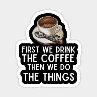 First We Drink the Coffee, Then We Do the Things - Funny Caffeine Boost Saying Magnet