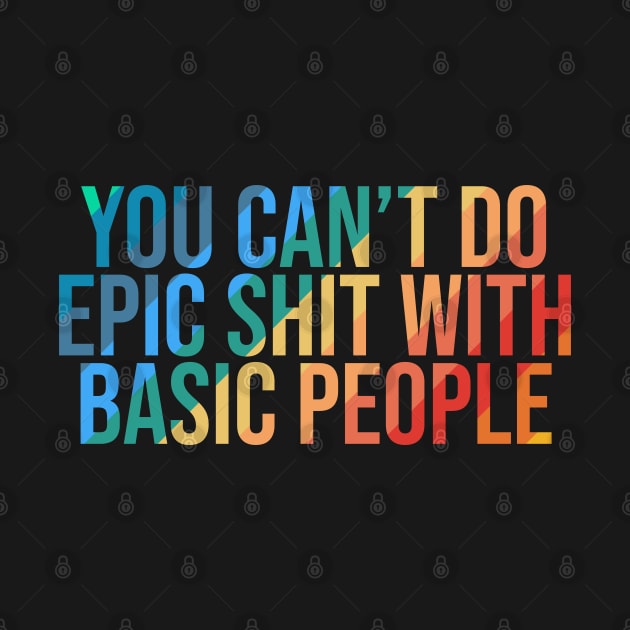 you cant do epic shit with basic people by Ericokore