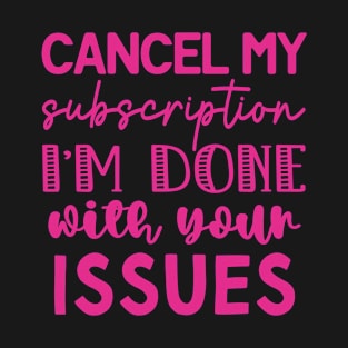 Cool Funny Cancel my Subscription I'm Done With Your Issues T-Shirt