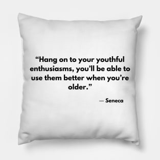 “Hang on to your youthful enthusiasms, you’ll be able to use them better when you’re older.” Seneca Pillow