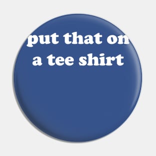 put that on a tee shirt t-shirt Pin