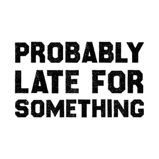 Probably Late For Something , Funny Quote T-Shirt