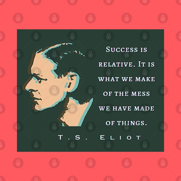 T.S. Eliot quote: Success is relative. It is what we make of the mess we have made of things. by artbleed