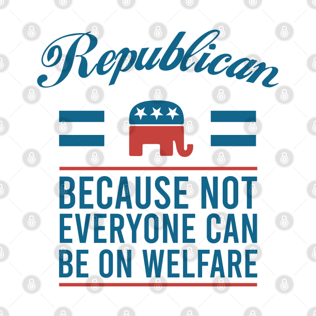 Republican because not everyone can be on welfare by Teekingdom