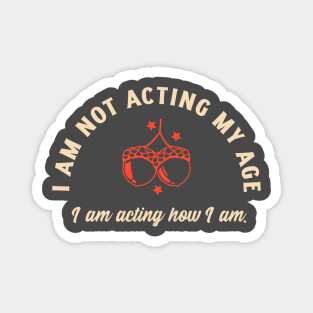 I am not acting my age I am acting how I am. Magnet