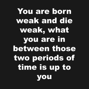 You are born weak and die weak, what you are in between those two periods of time is up to you T-Shirt