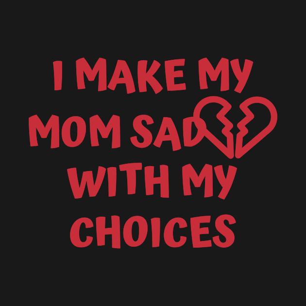 I Make My Mom Sad With My Choices by Designed By Poetry