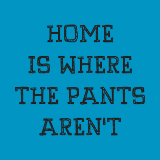 Home Is Where The Pants Aren't T-Shirt