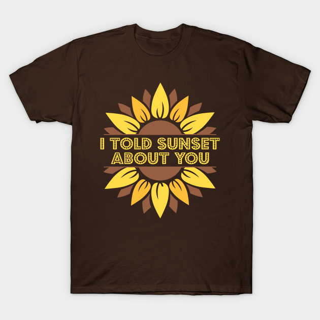 I Told Sunset About You Sunflower - Sunflower Lovers - T-Shirt | TeePublic