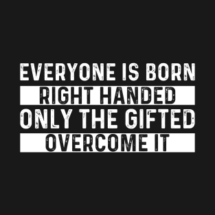 Everyone Is Born Right Handed Only The Gifted Overcome It Funny Lef Handed Humor Sacastic Saying Quote Joke T-Shirt