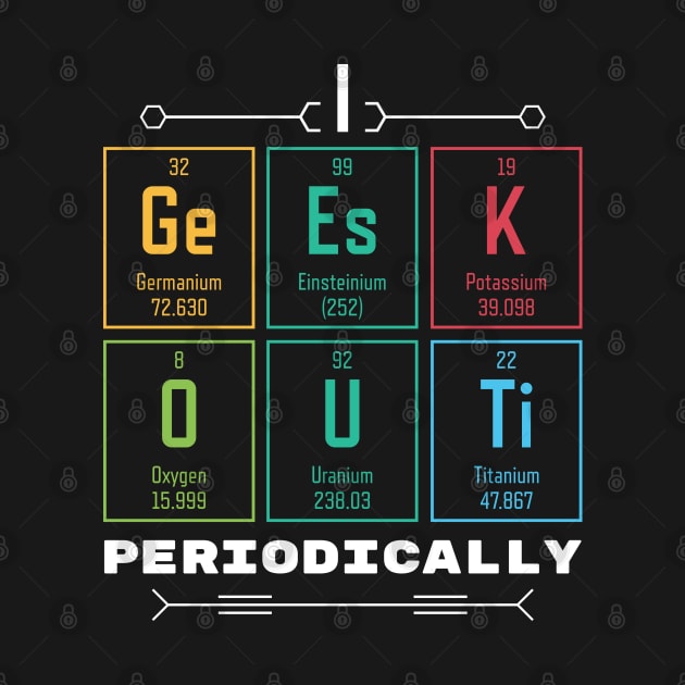 I Geek Out Periodically - Periodic Table by Krishnansh W.