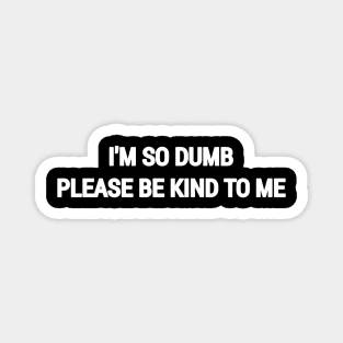 I am so dumb please be kind to me Magnet