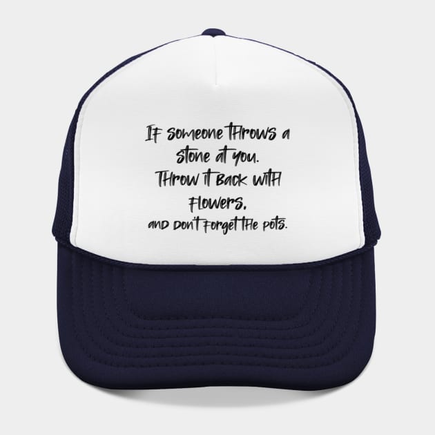 If someone throws a stone at you. Throw it back with flowers, and don't