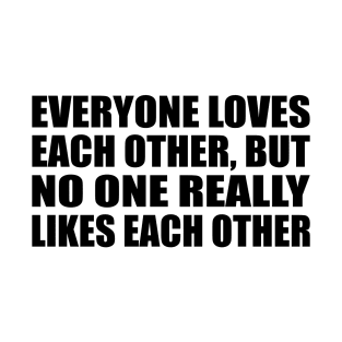 Everyone loves each other, but no one really likes each other T-Shirt