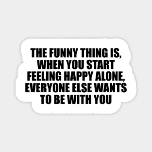 The funny thing is, when you start feeling happy alone, everyone else wants to be with you Magnet