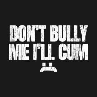 Dont Bully Me Ill Cum T-Shirt