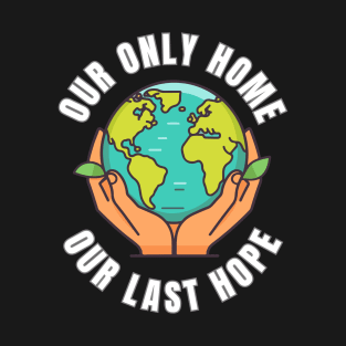 Our Only Home Our Last Hope Planet Earth Environment Saving and Protection T-Shirt