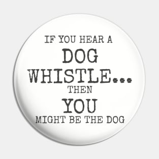 If you hear a dog whistle Then You might be the dog Pin