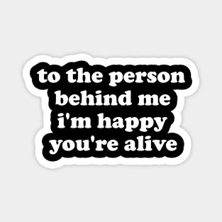 to the person behind me, i'm happy you're alive Magnet