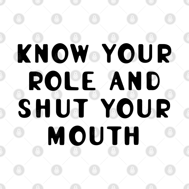 know-your-role-and-shut-your-mouth-know-your-role-and-shut-your-mouth