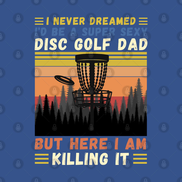 Discover I Never Dreamed I'd Be A Super Sexy Disc Golf Dad - I Never Dreamed Id Be A Super - T-Shirt