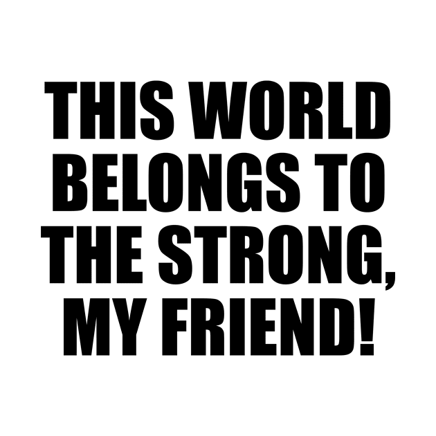 This world belongs to the strong, my friend! by It'sMyTime