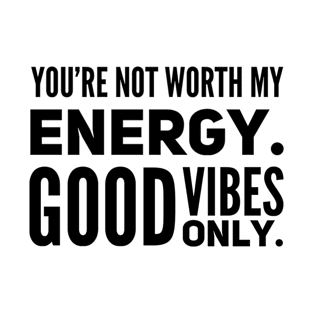 You're not worth my energy. Good Vibes Only. T-Shirt