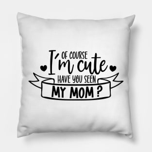 of course Im cute have you seen my mom? Pillow