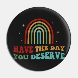 Have The Day You Deserve Pin