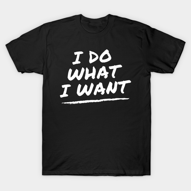 I Do What I Want - I Do What I Want - T-Shirt | TeePublic