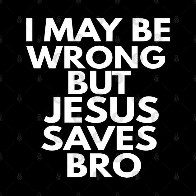 I May Be Wrong But Jesus Saves Bro by Happy - Design