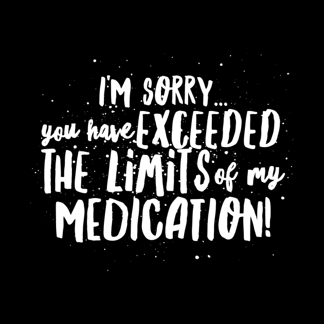 I'm Sorry...You have EXCEEDED the LIMITS of my MEDICATION! by JustSayin'Patti'sShirtStore