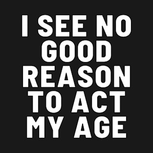 I See No Good Reason To Act My Age Funny T-Shirt