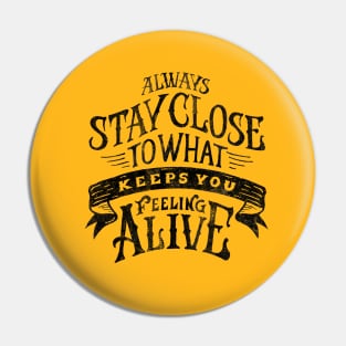 ALWAYS STAY CLOSE TO WHAT KEEPS YOU FELLING ALIVE Pin