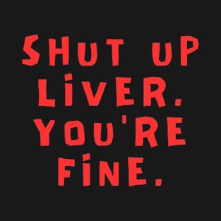Shut up,liver,you're fine T-Shirt