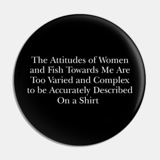 The attitudes of women and fish towards me are too varied and complex to be accurately described on a Shirt Pin