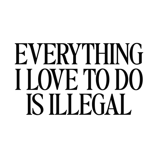 Everything I Love To Do Is Illegal T-Shirt, Quotes T-Shirt, Men and Women by Hamza Froug